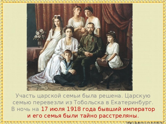  Участь царской семьи была решена. Царскую семью перевезли из Тобольска в Екатеринбург. В ночь на 17 июля 1918 года бывший император и его семья были тайно расстреляны. 