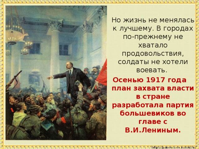  Но жизнь не менялась к лучшему. В городах по-прежнему не хватало продовольствия, солдаты не хотели воевать. Осенью 1917 года план захвата власти в стране разработала партия большевиков во главе с В.И.Лениным. 