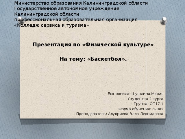 Министерство образования Калининградской области  Государственное автономное учреждение  Калининградской области  профессиональная образовательная организация  «Колледж сервиса и туризма» Презентация по «Физической культуре»  На тему: «Баскетбол». Выполнила: Шушлина Мария Студентка 2 курса Группа: ОП17-1 Форма обучения: очная Преподаватель: Алукриева Элла Леонидовна 