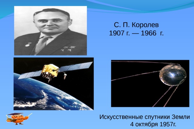 С. П. Королев 1907 г. — 1966 г.  Искусственные спутники Земли  4 октября 1957г. 