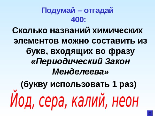 Подумай – отгадай  400: Сколько названий химических элементов можно составить из букв, входящих во фразу «Периодический Закон Менделеева»  (букву использовать 1 раз) 