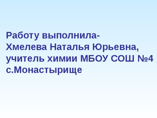 Работу выполнила-  Хмелева Наталья Юрьевна,  учитель химии МБОУ СОШ №4 с.Монастырище   