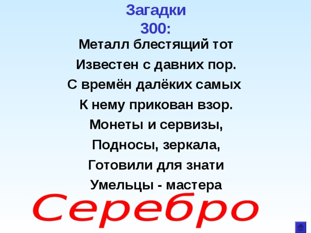 Загадки  300: Металл блестящий тот Известен с давних пор. С времён далёких самых К нему прикован взор. Монеты и сервизы,  Подносы, зеркала, Готовили для знати Умельцы - мастера  