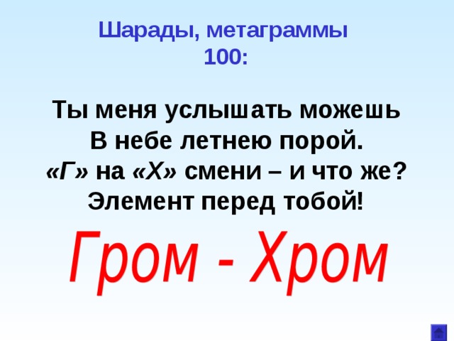 Шарады, метаграммы  100:   Ты меня услышать можешь В небе летнею порой. «Г» на «Х» смени – и что же? Элемент перед тобой!  