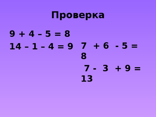 Проверка 9 + 4 – 5 = 8 7 + 6 - 5 = 8 14 – 1 – 4 = 9  7 - 3 + 9 = 13 