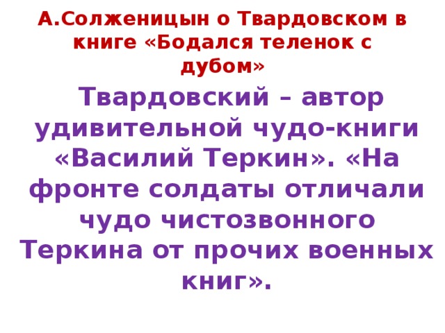 А.Солженицын о Твардовском в книге «Бодался теленок с дубом»  Твардовский – автор удивительной чудо-книги «Василий Теркин». «На фронте солдаты отличали чудо чистозвонного Теркина от прочих военных книг». 