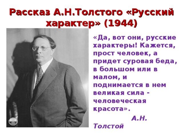 Рассказ А.Н.Толстого «Русский характер» (1944)  «Да, вот они, русские характеры! Кажется, прост человек, а придет суровая беда, в большом или в малом, и поднимается в нем великая сила - человеческая красота».  А.Н. Толстой 