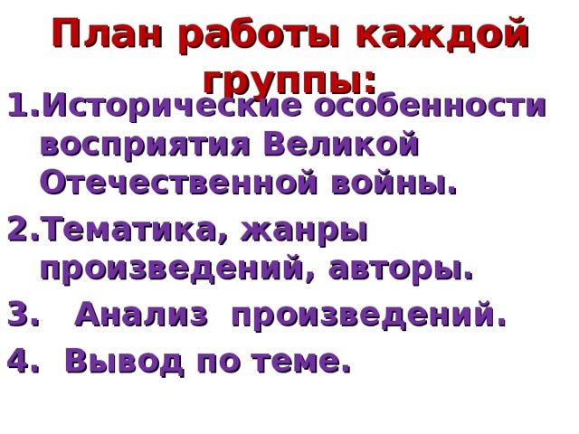 План работы каждой группы: Исторические особенности восприятия Великой Отечественной войны. Тематика, жанры произведений, авторы. 3. Анализ произведений. 4. Вывод по теме. 