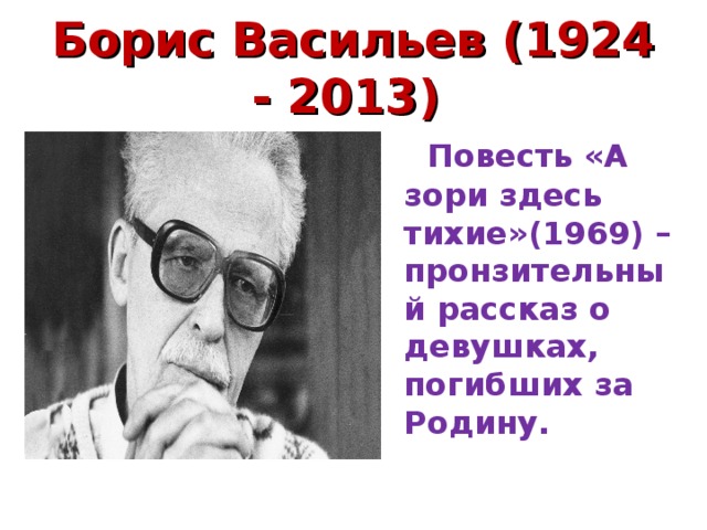 Борис Васильев (1924 - 2013)  Повесть «А зори здесь тихие»(1969) – пронзительный рассказ о девушках, погибших за Родину. 