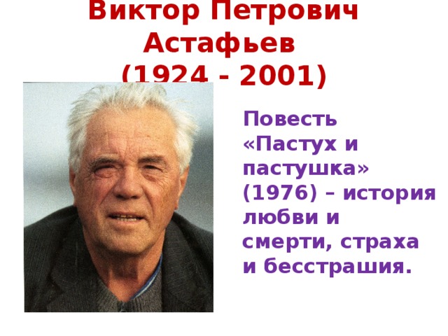 Виктор Петрович Астафьев  (1924 - 2001)   Повесть «Пастух и пастушка» (1976) – история любви и смерти, страха и бесстрашия. 