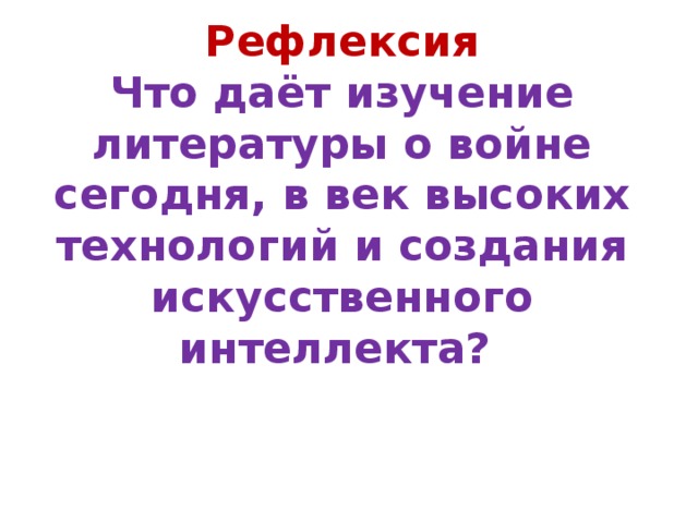 Рефлексия  Что даёт изучение литературы о войне сегодня, в век высоких технологий и создания искусственного интеллекта?   