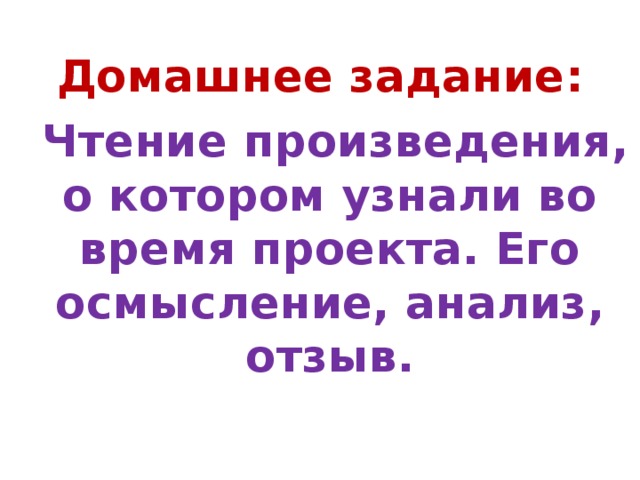 Домашнее задание:  Чтение произведения, о котором узнали во время проекта. Его осмысление, анализ, отзыв.  