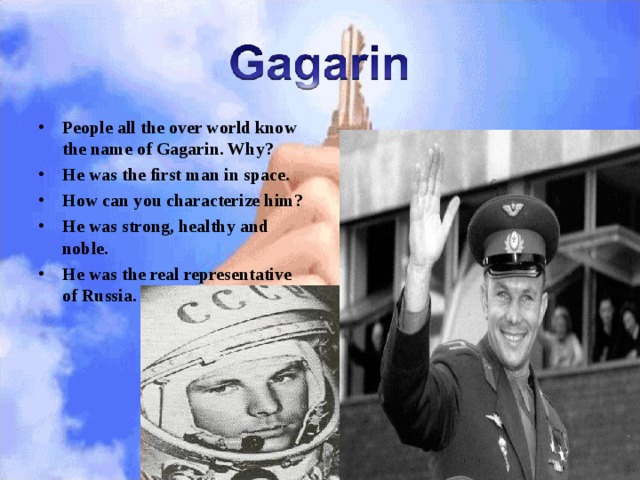 People all the over world know the name of Gagarin. Why? He was the first man in space. How can you characterize him? He was strong, healthy and noble. He was the real representative of Russia.  