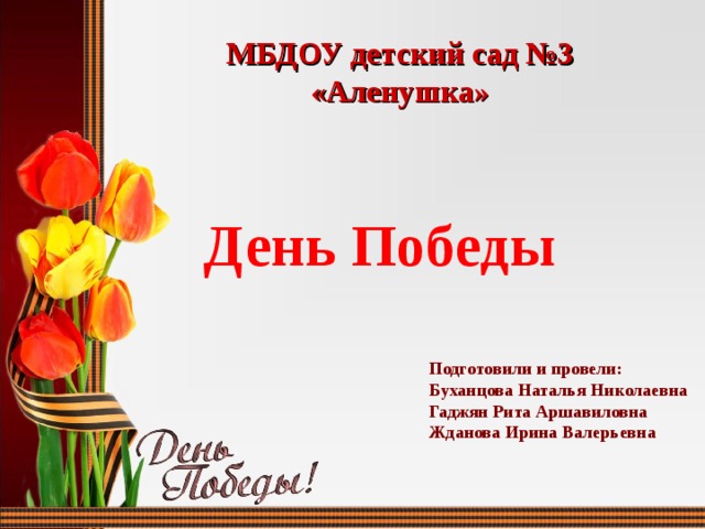 МБДОУ детский сад №3 «Аленушка» День Победы Подготовили и провели: Буханцова Наталья Николаевна Гаджян Рита Аршавиловна Жданова Ирина Валерьевна  