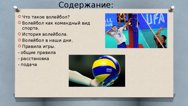 Содержание: Что такое волейбол? Волейбол как командный вид спорта. История волейбола. Волейбол в наши дни. Правила игры. - общие правила - расстановка - подача 