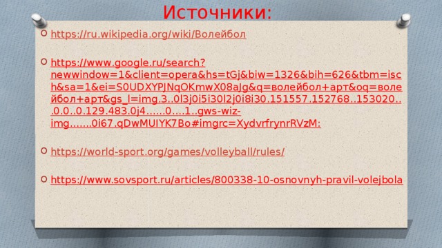 Источники: https://ru.wikipedia.org/wiki/Волейбол  https://www.google.ru/search?newwindow=1&client=opera&hs=tGj&biw=1326&bih=626&tbm=isch&sa=1&ei=S0UDXYPJNqOKmwX08aJg&q=волейбол+арт&oq=волейбол+арт&gs_l=img.3..0l3j0i5i30l2j0i8i30.151557.152768..153020...0.0..0.129.483.0j4......0....1..gws-wiz-img.......0i67.qDwMUIYK7Bo#imgrc=XydvrfrynrRVzM:  https://world-sport.org/games/volleyball/rules /  https://www.sovsport.ru/articles/800338-10-osnovnyh-pravil-volejbola 