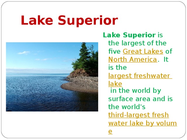 Lake Superior Lake Superior is the largest of the five Great Lakes of North America . It is the largest freshwater lake in the world by surface area and is the world's third-largest freshwater lake by volume 
