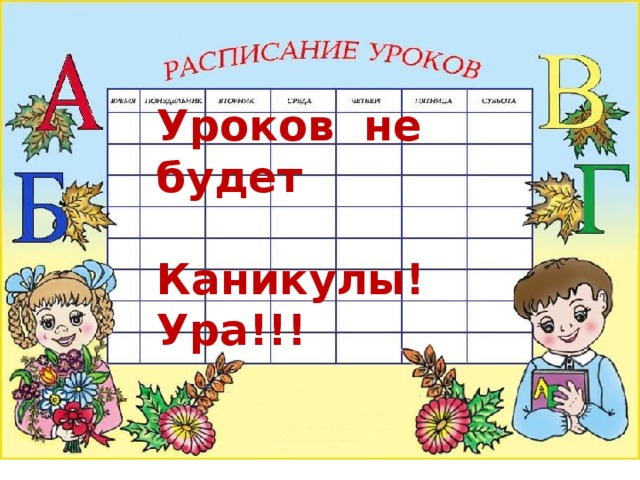 Уроков не будет  Каникулы! Ура!!! 