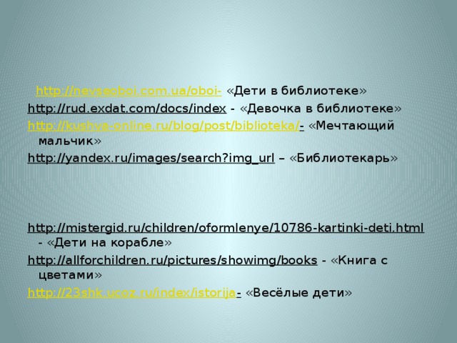  http://nevseoboi.com.ua/oboi- «Дети в библиотеке» http://rud.exdat.com/docs/index - «Девочка в библиотеке» http://kushva-online.ru/blog/post/biblioteka/ - «Мечтающий мальчик» http://yandex.ru/images/search?img_url – «Библиотекарь» http://mistergid.ru/children/oformlenye/10786-kartinki-deti.html - «Дети на корабле» http://allforchildren.ru/pictures/showimg/books - «Книга с цветами» http://23shk.ucoz.ru/index/istorija - «Весёлые дети» 