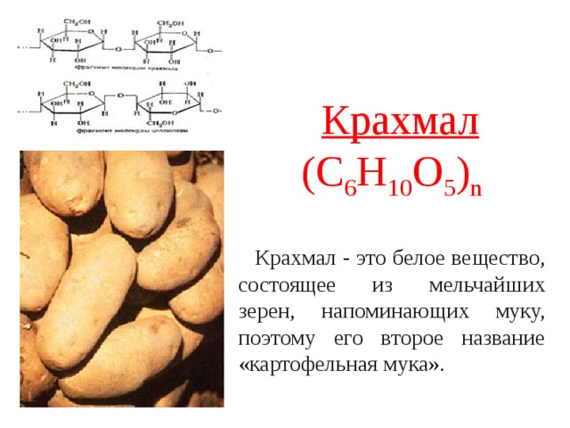 Крахмал (C 6 Н 10 О 5 ) n Крахмал - это белое вещество, состоящее из мельчайших зерен, напоминающих муку, поэтому его второе название «картофельная мука». 