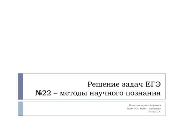 Решение задач ЕГЭ  №22 – методы научного познания Подготовила учитель физики  МБОУ СОШ №29 г. Георгиевска Рочева О. А. 