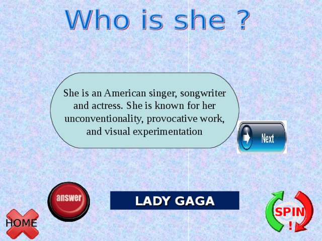She is an American singer, songwriter and actress. She is known for her unconventionality, provocative work, and visual experimentation LADY GAGA SPIN! 