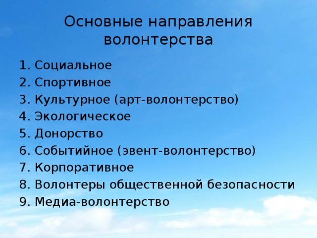Основные направления волонтерства Социальное Спортивное Культурное (арт-волонтерство) Экологическое Донорство Событийное (эвент-волонтерство) Корпоративное Волонтеры общественной безопасности Медиа-волонтерство 