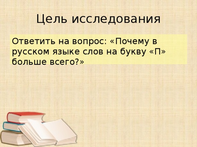 Цель исследования Ответить на вопрос: «Почему в русском языке слов на букву «П» больше всего?» 