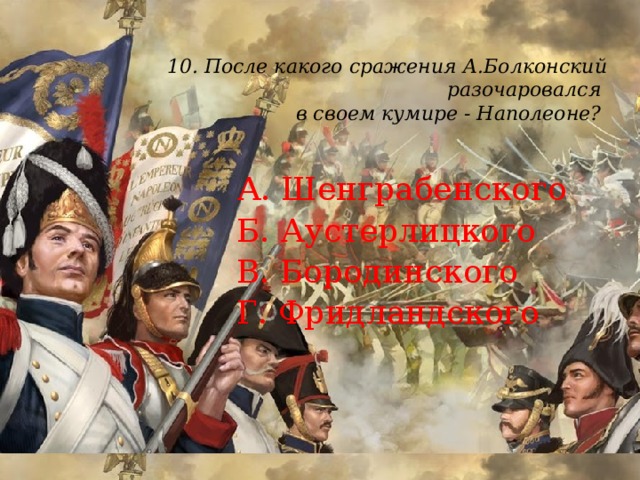 10. После какого сражения А.Болконский разочаровался  в своем кумире - Наполеоне?   А. Шенграбенского Б. Аустерлицкого В. Бородинского Г. Фридландского 