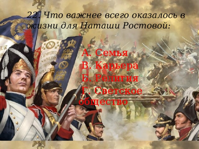 22. Что важнее всего оказалось в жизни для Наташи Ростовой:    А. Семья  В. Карьера  Б. Религия  Г. Светское общество 