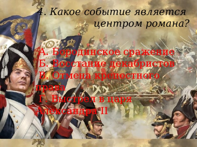 4. Какое событие является  центром романа?    А. Бородинское сражение  Б. Восстание декабристов  В. Отмена крепостного права  Г. Выстрел в царя Александра II 