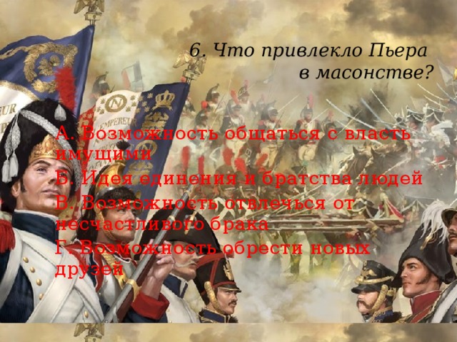 6. Что привлекло Пьера  в масонстве?   А. Возможность общаться с власть имущими Б. Идея единения и братства людей В. Возможность отвлечься от несчастливого брака Г. Возможность обрести новых друзей 