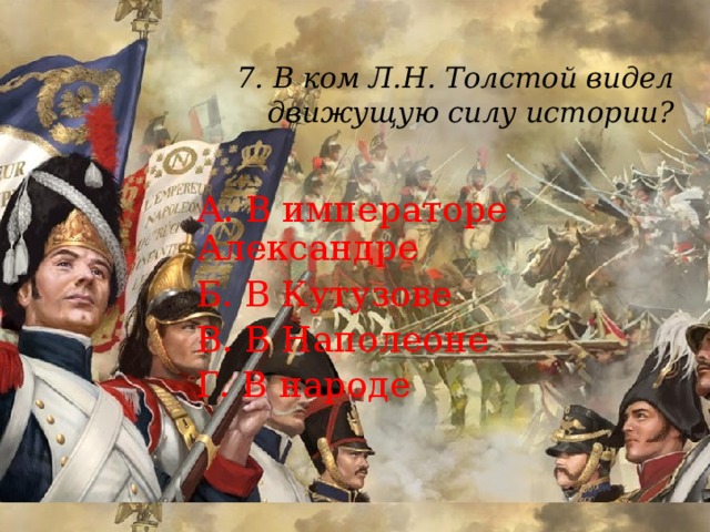 7. В ком Л.Н. Толстой видел движущую силу истории?   А. В императоре Александре Б. В Кутузове В. В Наполеоне Г. В народе 