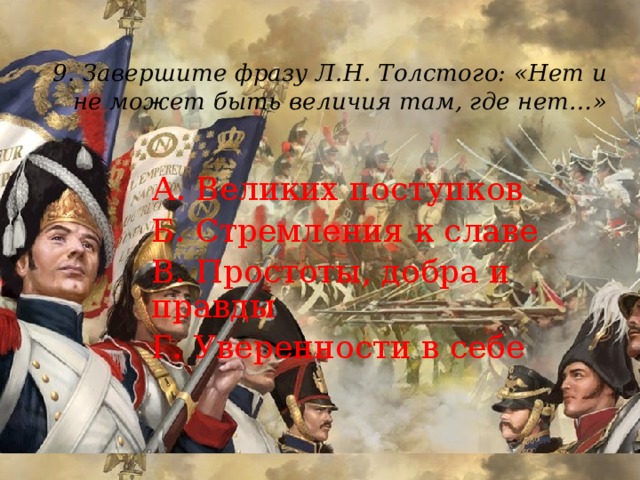 9. Завершите фразу Л.Н. Толстого: «Нет и не может быть величия там, где нет…»   А. Великих поступков Б. Стремления к славе В. Простоты, добра и правды Г. Уверенности в себе 