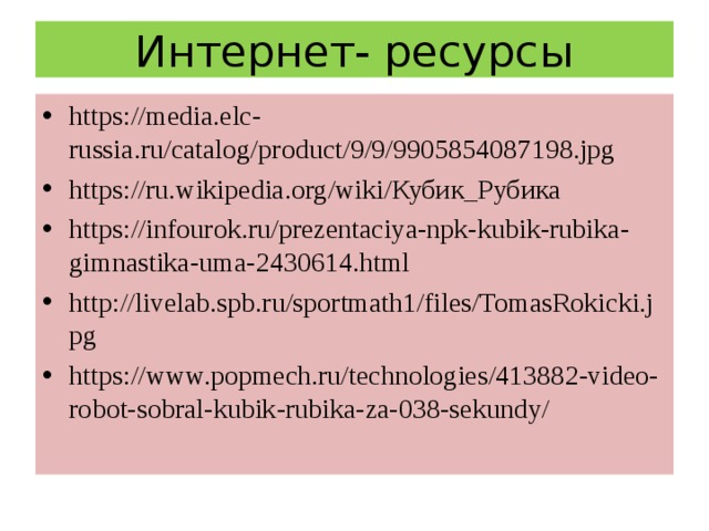 Интернет- ресурсы https://media.elc-russia.ru/catalog/product/9/9/9905854087198.jpg  https://ru.wikipedia.org/wiki/ Кубик_Рубика https://infourok.ru/prezentaciya-npk-kubik-rubika-gimnastika-uma-2430614.html  http://livelab.spb.ru/sportmath1/files/TomasRokicki.jpg  https://www.popmech.ru/technologies/413882-video-robot-sobral-kubik-rubika-za-038-sekundy/  
