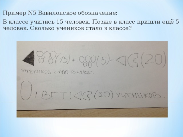 Пример N5 Вавилонское обозначение: В классе учились 15 человек. Позже в класс пришли ещё 5 человек. Сколько учеников стало в классе? 