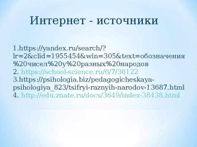 Интернет - источники 1. https://yandex.ru/search/?lr=2&clid=1955454&win=305&text= обозначения%20чисел%20у%20разных%20народов 2. https://school-science.ru/6/7/36122 3. https://psihologia.biz/pedagogicheskaya-psihologiya_823/tsifryi-raznyih-narodov-13687.html  4. http://edu.znate.ru/docs/3649/index-38438.html  