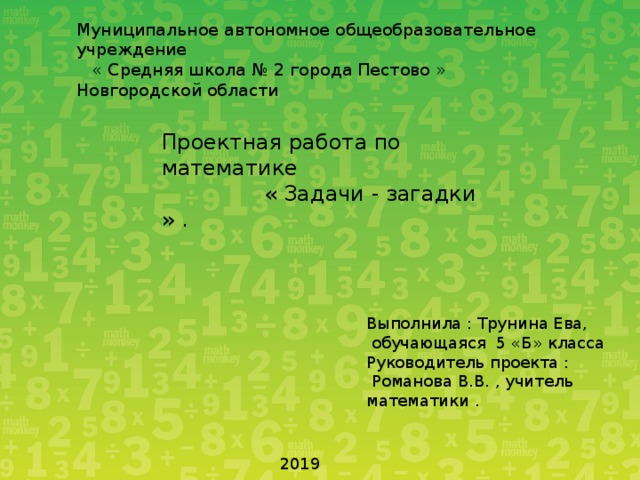 Муниципальное автономное общеобразовательное учреждение  « Средняя школа № 2 города Пестово » Новгородской области Проектная работа по математике  « Задачи - загадки » . Выполнила : Трунина Ева,  обучающаяся 5 «Б» класса Руководитель проекта :  Романова В.В. , учитель математики . 2019 