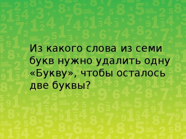 Из какого слова из семи букв нужно удалить одну «Букву», чтобы осталось две буквы? 