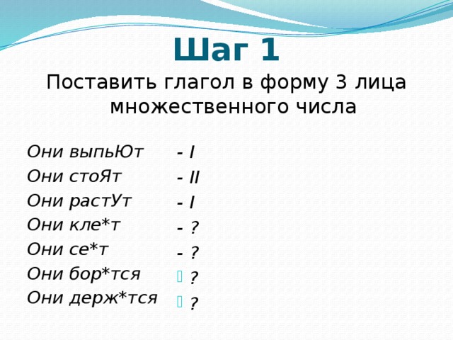 Шаг 1 Поставить глагол в форму 3 лица множественного числа Они выпьЮт - I Они стоЯт - II Они растУт - I Они кле*т - ? Они се*т - ? Они бор*тся ? ? Они держ*тся 