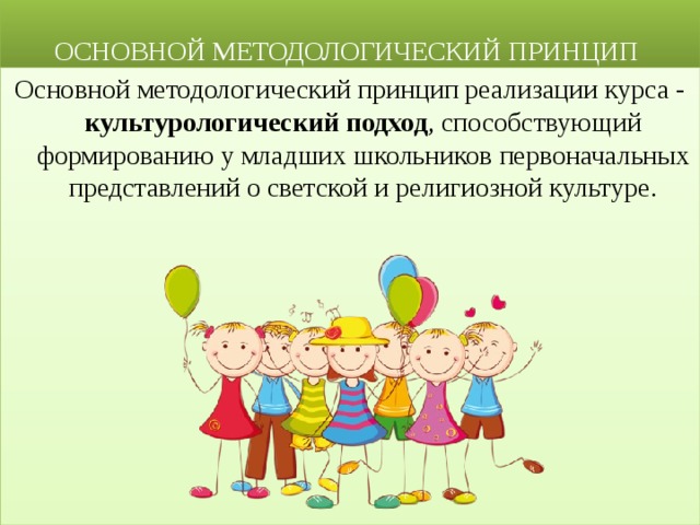  ОСНОВНОЙ МЕТОДОЛОГИЧЕСКИЙ ПРИНЦИП Основной методологический принцип реализации курса - культурологический подход , способствующий формированию у младших школьников первоначальных представлений о светской и религиозной культуре. 