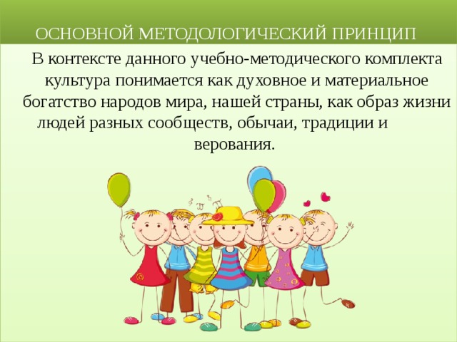  ОСНОВНОЙ МЕТОДОЛОГИЧЕСКИЙ ПРИНЦИП  В контексте данного учебно-методического комплекта культура понимается как духовное и материальное богатство народов мира, нашей страны, как образ жизни людей разных сообществ, обычаи, традиции и верования. 