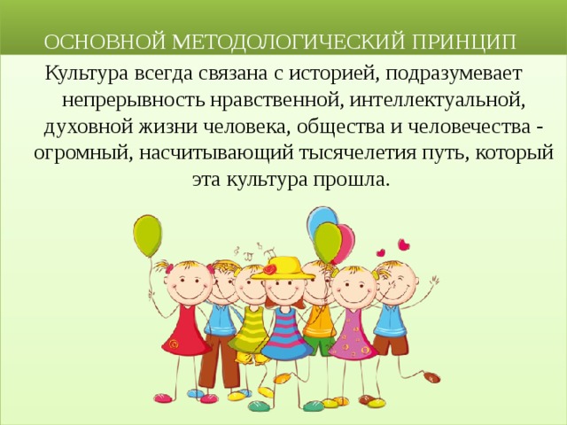  ОСНОВНОЙ МЕТОДОЛОГИЧЕСКИЙ ПРИНЦИП Культура всегда связана с историей, подразумевает непрерывность нравственной, интеллектуальной, духовной жизни человека, общества и человечества - огромный, насчитывающий тысячелетия путь, который эта культура прошла. 