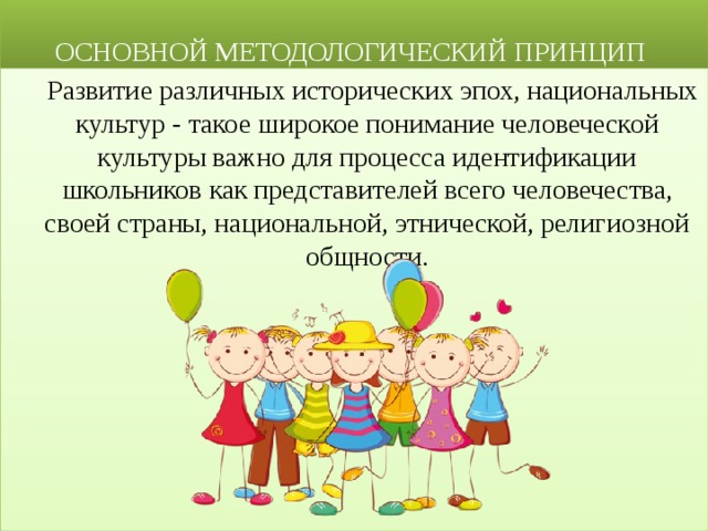  ОСНОВНОЙ МЕТОДОЛОГИЧЕСКИЙ ПРИНЦИП  Развитие различных исторических эпох, национальных культур - такое широкое понимание человеческой культуры важно для процесса идентификации школьников как представителей всего человечества, своей страны, национальной, этнической, религиозной общности. 