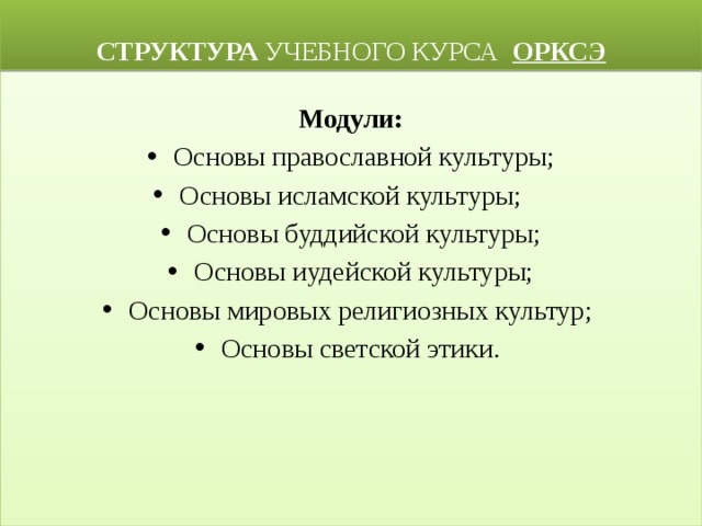  СТРУКТУРА УЧЕБНОГО КУРСА ОРКСЭ Модули: Основы православной культуры; Основы исламской культуры; Основы буддийской культуры; Основы иудейской культуры; Основы мировых религиозных культур; Основы светской этики. 