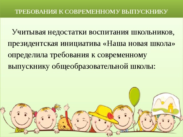  ТРЕБОВАНИЯ К СОВРЕМЕННОМУ ВЫПУСКНИКУ  Учитывая недостатки воспитания школьников,  президентская инициатива «Наша новая школа»  определила требования к современному  выпускнику общеобразовательной школы: 