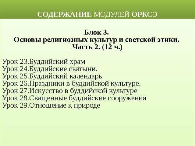  СОДЕРЖАНИЕ МОДУЛЕЙ ОРКСЭ  Блок 3. Основы религиозных культур и светской этики. Часть 2. (12 ч.)  Урок 23.Буддийский храм Урок 24.Буддийские святыни. Урок 25.Буддийский календарь Урок 26.Праздники в буддийской культуре. Урок 27.Искусство в буддийской культуре Урок 28.Священные буддийские сооружения Урок 29.Отношение к природе 