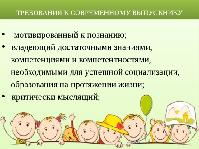  ТРЕБОВАНИЯ К СОВРЕМЕННОМУ ВЫПУСКНИКУ  мотивированный к познанию;  владеющий достаточными знаниями,  компетенциями и компетентностями,  необходимыми для успешной социализации,  образования на протяжении жизни;  критически мыслящий; 
