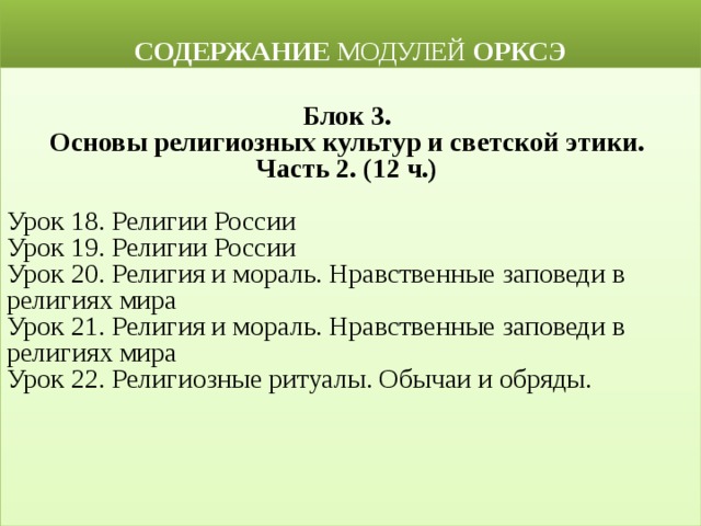  СОДЕРЖАНИЕ МОДУЛЕЙ ОРКСЭ  Блок 3. Основы религиозных культур и светской этики. Часть 2. (12 ч.)  Урок 18. Религии России Урок 19. Религии России Урок 20. Религия и мораль. Нравственные заповеди в религиях мира Урок 21. Религия и мораль. Нравственные заповеди в религиях мира Урок 22. Религиозные ритуалы. Обычаи и обряды.  