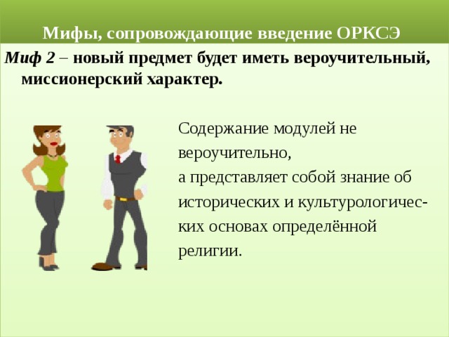  Мифы, сопровождающие введение ОРКСЭ Миф 2 – новый предмет будет иметь вероучительный, миссионерский характер.  Содержание модулей не  вероучительно,  а представляет собой знание об  исторических и культурологичес-  ких основах определённой  религии. 